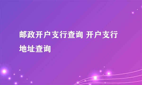 邮政开户支行查询 开户支行地址查询