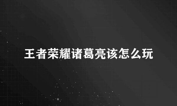 王者荣耀诸葛亮该怎么玩