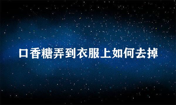 口香糖弄到衣服上如何去掉