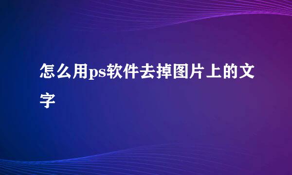 怎么用ps软件去掉图片上的文字