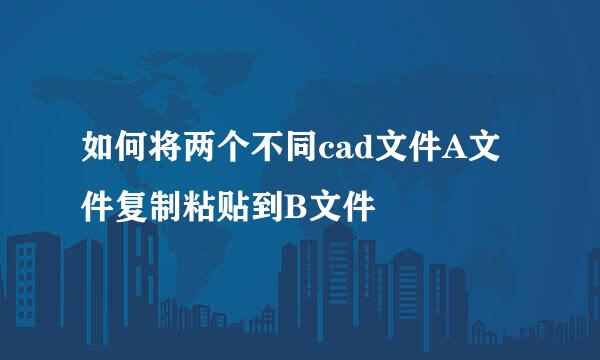 如何将两个不同cad文件A文件复制粘贴到B文件
