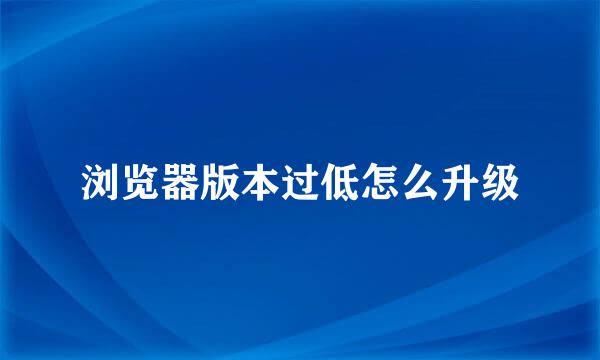 浏览器版本过低怎么升级