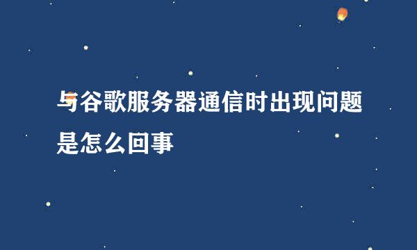 与谷歌服务器通信时出现问题是怎么回事