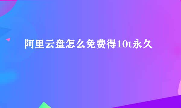 阿里云盘怎么免费得10t永久