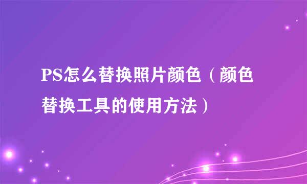 PS怎么替换照片颜色（颜色替换工具的使用方法）