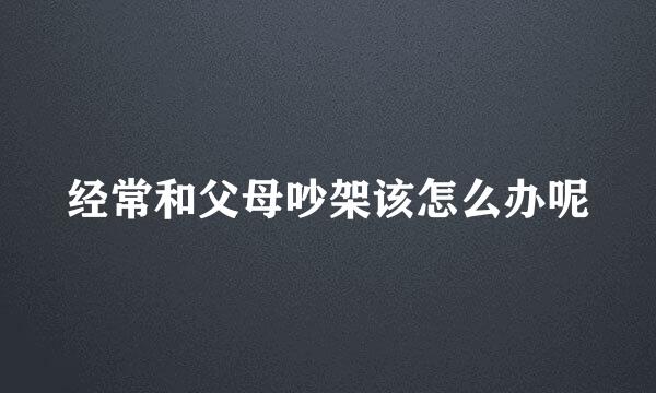 经常和父母吵架该怎么办呢