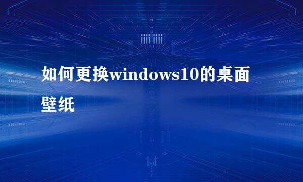 如何更换windows10的桌面壁纸