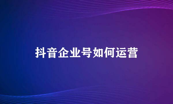 抖音企业号如何运营