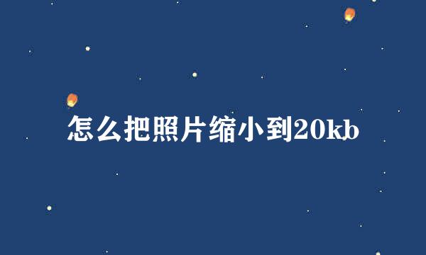 怎么把照片缩小到20kb
