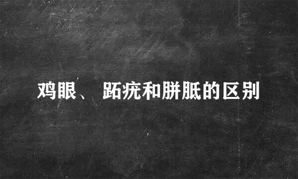 鸡眼、 跖疣和胼胝的区别