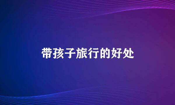 带孩子旅行的好处