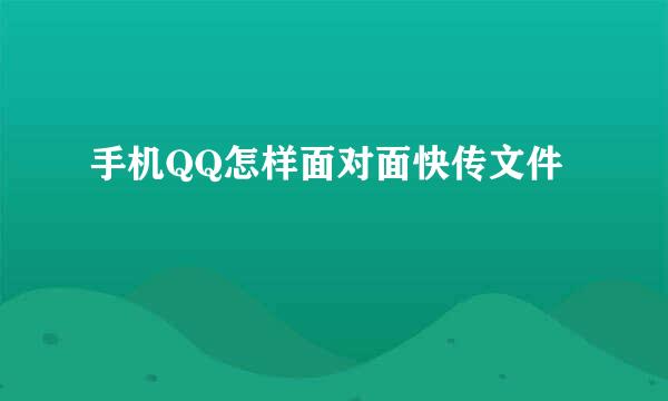 手机QQ怎样面对面快传文件
