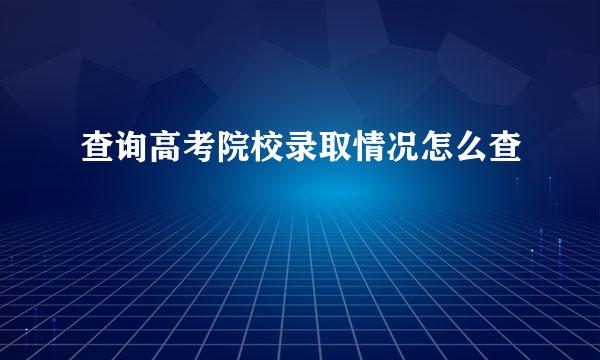 查询高考院校录取情况怎么查