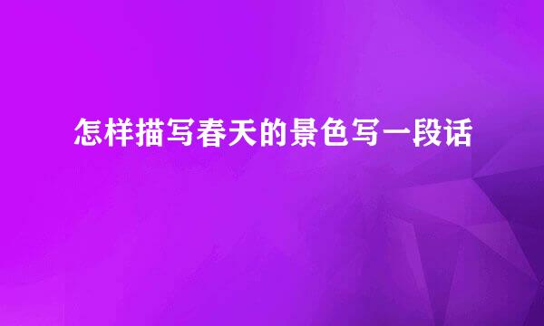 怎样描写春天的景色写一段话