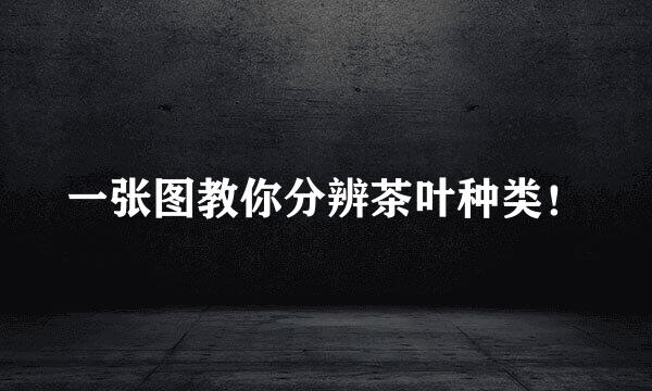 一张图教你分辨茶叶种类！