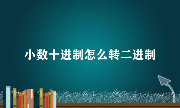 小数十进制怎么转二进制