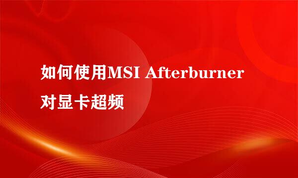 如何使用MSI Afterburner对显卡超频