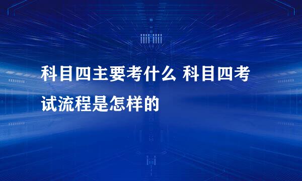 科目四主要考什么 科目四考试流程是怎样的