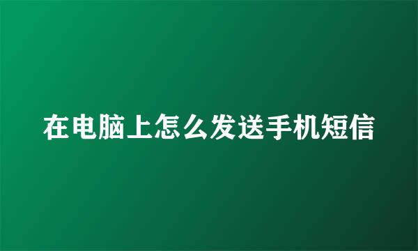 在电脑上怎么发送手机短信