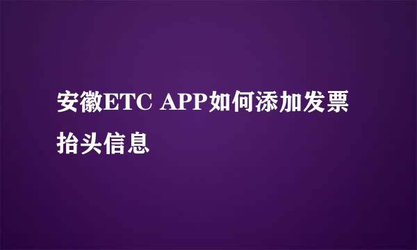 安徽ETC APP如何添加发票抬头信息