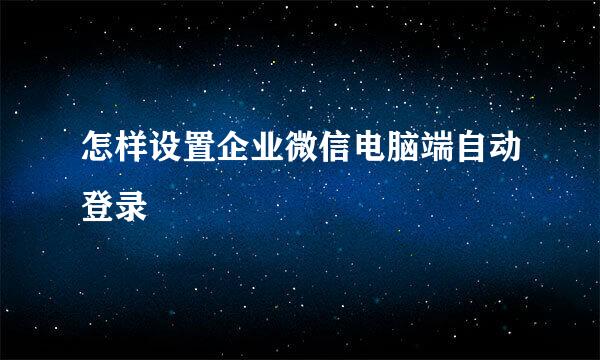 怎样设置企业微信电脑端自动登录