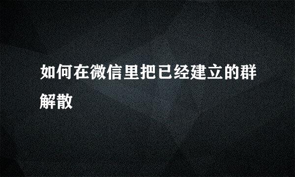 如何在微信里把已经建立的群解散