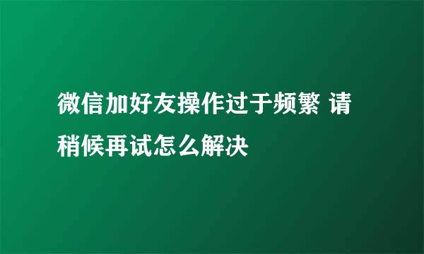 微信加好友操作过于频繁 请稍候再试怎么解决