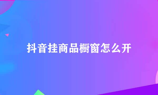 抖音挂商品橱窗怎么开