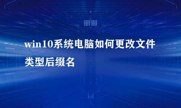 win10系统电脑如何更改文件类型后缀名