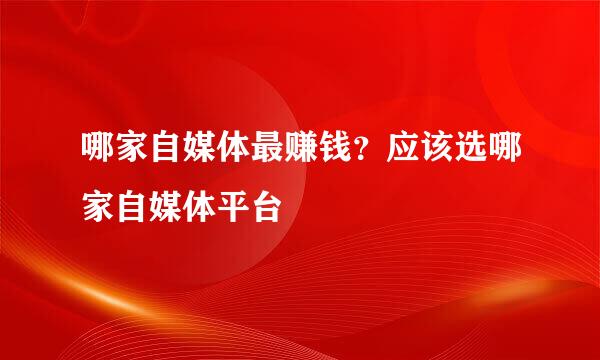 哪家自媒体最赚钱？应该选哪家自媒体平台
