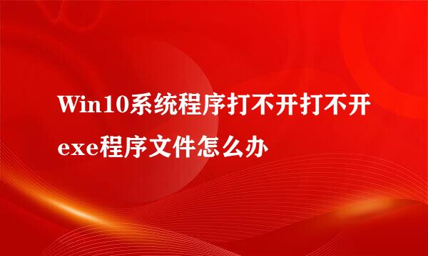 Win10系统程序打不开打不开exe程序文件怎么办