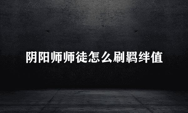 阴阳师师徒怎么刷羁绊值