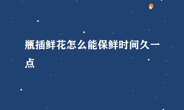 瓶插鲜花怎么能保鲜时间久一点