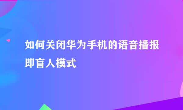 如何关闭华为手机的语音播报即盲人模式