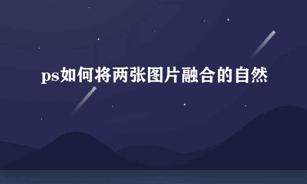 ps如何将两张图片融合的自然