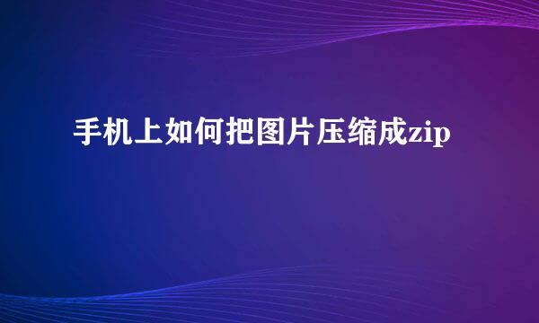 手机上如何把图片压缩成zip