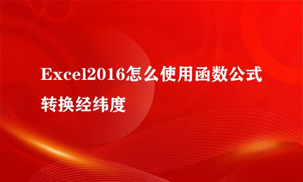 Excel2016怎么使用函数公式转换经纬度