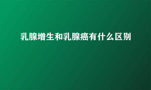 乳腺增生和乳腺癌有什么区别