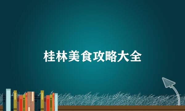 桂林美食攻略大全