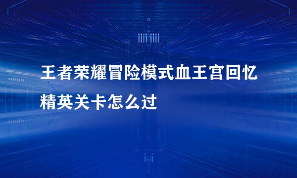 王者荣耀冒险模式血王宫回忆精英关卡怎么过
