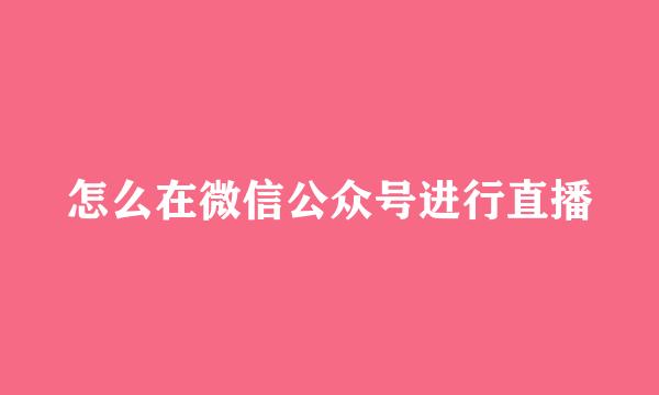 怎么在微信公众号进行直播