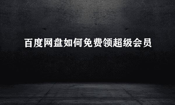 百度网盘如何免费领超级会员