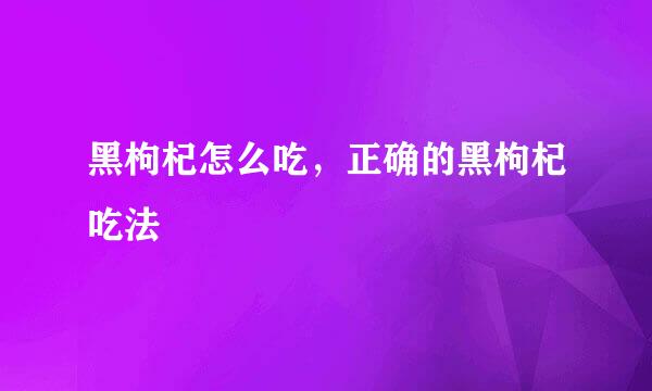 黑枸杞怎么吃，正确的黑枸杞吃法