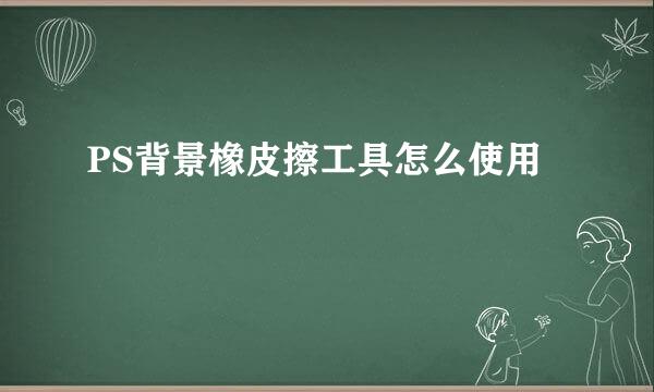 PS背景橡皮擦工具怎么使用