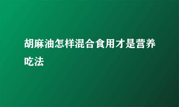 胡麻油怎样混合食用才是营养吃法