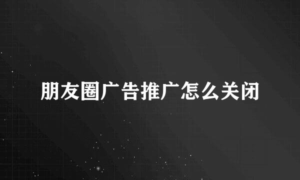 朋友圈广告推广怎么关闭