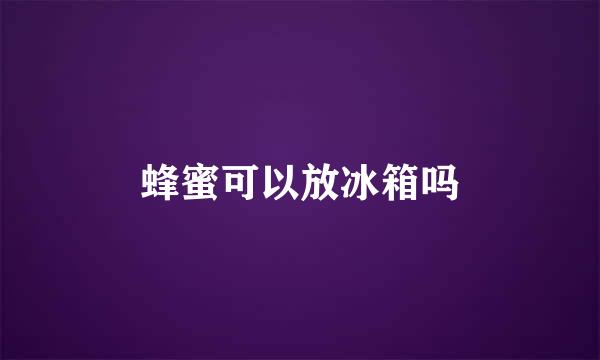 蜂蜜可以放冰箱吗