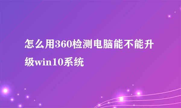 怎么用360检测电脑能不能升级win10系统