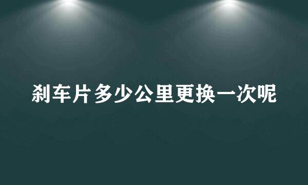 刹车片多少公里更换一次呢