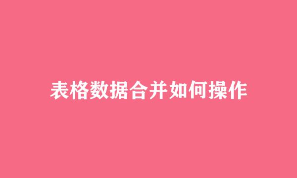 表格数据合并如何操作